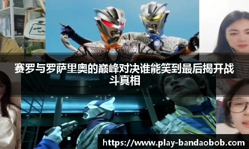 赛罗与罗萨里奥的巅峰对决谁能笑到最后揭开战斗真相