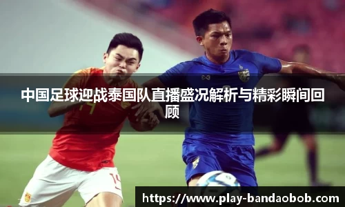中国足球迎战泰国队直播盛况解析与精彩瞬间回顾